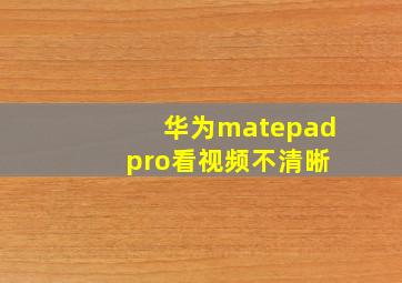 华为matepad pro看视频不清晰